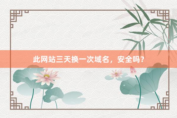 此网站三天换一次域名，安全吗？