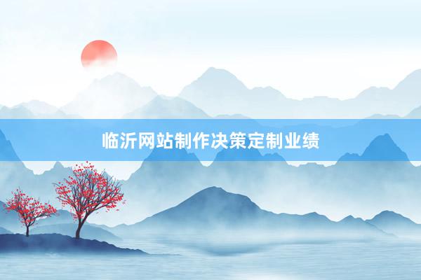 临沂网站制作决策定制业绩