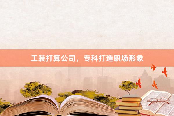 工装打算公司，专科打造职场形象