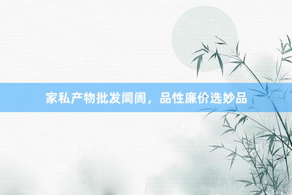 家私产物批发阛阓，品性廉价选妙品