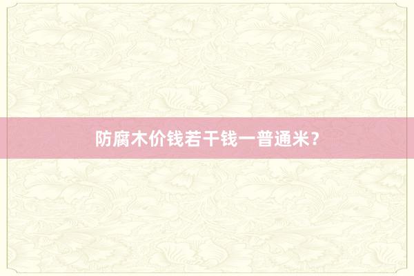 防腐木价钱若干钱一普通米？