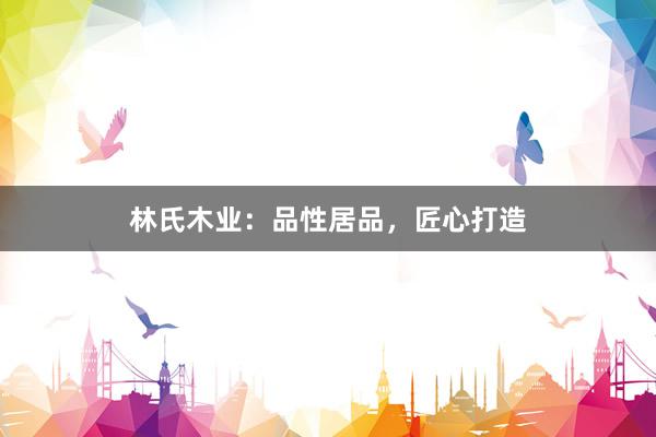 林氏木业：品性居品，匠心打造