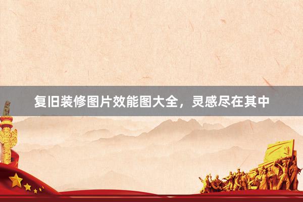 复旧装修图片效能图大全，灵感尽在其中