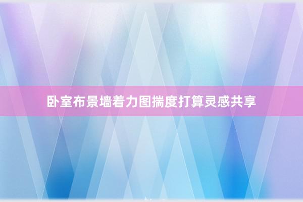 卧室布景墙着力图揣度打算灵感共享