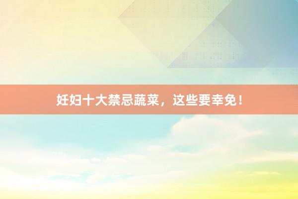 妊妇十大禁忌蔬菜，这些要幸免！