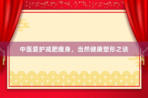 中医爱护减肥瘦身，当然健康塑形之谈