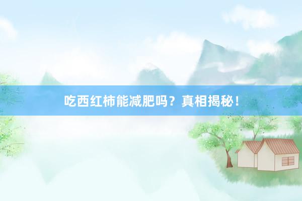 吃西红柿能减肥吗？真相揭秘！