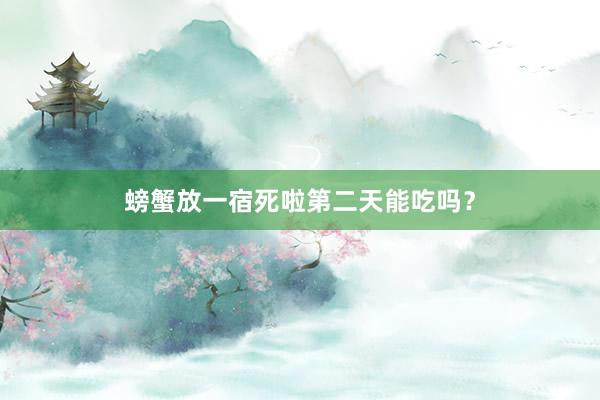 螃蟹放一宿死啦第二天能吃吗？