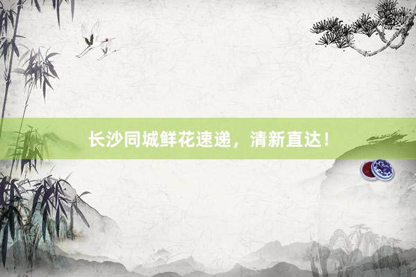 长沙同城鲜花速递，清新直达！