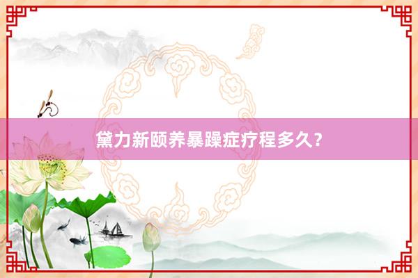 黛力新颐养暴躁症疗程多久？