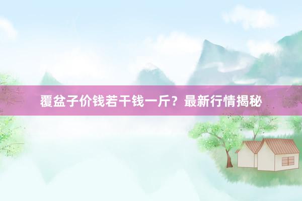 覆盆子价钱若干钱一斤？最新行情揭秘