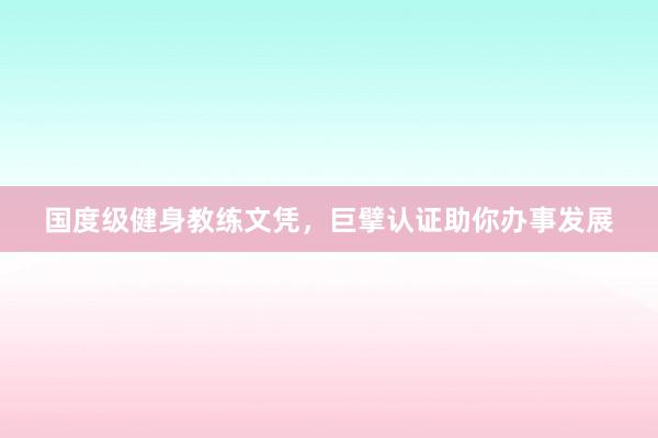 国度级健身教练文凭,巨擘认证助你办事发展